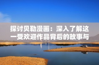 探讨贝勒漫画：深入了解这一受欢迎作品背后的故事与艺术魅力