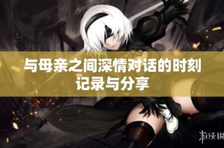 与母亲之间深情对话的时刻记录与分享