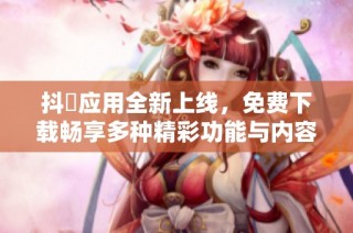 抖抈应用全新上线，免费下载畅享多种精彩功能与内容