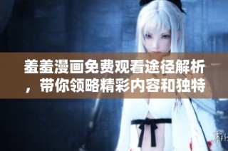 羞羞漫画免费观看途径解析，带你领略精彩内容和独特体验
