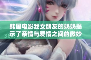 韩国电影我女朋友的妈妈揭示了亲情与爱情之间的微妙关系与冲突