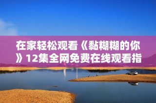 在家轻松观看《黏糊糊的你》12集全网免费在线观看指南