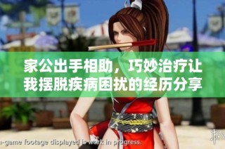 家公出手相助，巧妙治疗让我摆脱疾病困扰的经历分享