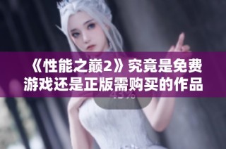 《性能之巅2》究竟是免费游戏还是正版需购买的作品分析