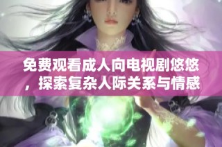 免费观看成人向电视剧悠悠，探索复杂人际关系与情感纠葛