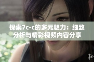 探索7c-c的多元魅力：细致分析与精彩视频内容分享