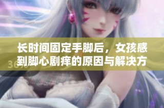 长时间固定手脚后，女孩感到脚心剧痒的原因与解决方法探讨