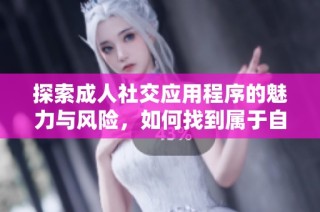 探索成人社交应用程序的魅力与风险，如何找到属于自己的情感连接