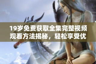 19岁免费获取全集完整视频观看方法揭秘，轻松享受优质内容体验