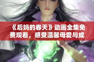 《后妈的春天》动画全集免费观看，感受温馨母爱与成长的感人故事