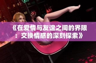 《在爱情与友谊之间的界限：交换情感的深刻探索》