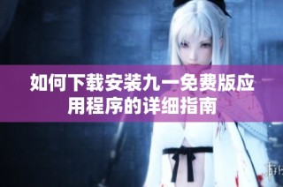 如何下载安装九一免费版应用程序的详细指南