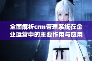全面解析crm管理系统在企业运营中的重要作用与应用优势
