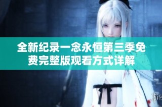 全新纪录一念永恒第三季免费完整版观看方式详解