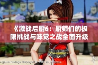 《激战后厨6：厨师们的极限挑战与味觉之战全面升级》