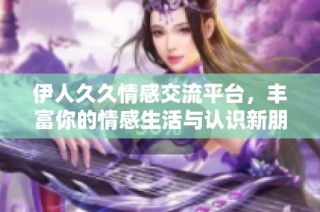 伊人久久情感交流平台，丰富你的情感生活与认识新朋友的机会