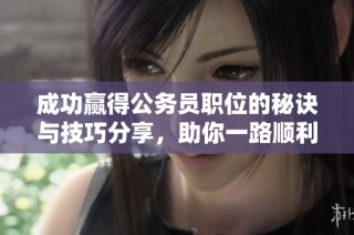 成功赢得公务员职位的秘诀与技巧分享，助你一路顺利通过考试