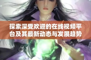 探索深受欢迎的在线视频平台及其最新动态与发展趋势分析