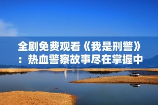 全剧免费观看《我是刑警》：热血警察故事尽在掌握中