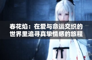 春花焰：在爱与命运交织的世界里追寻真挚情感的旅程