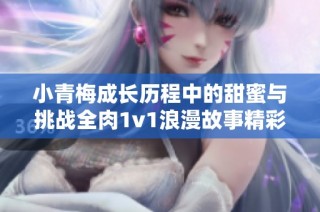 小青梅成长历程中的甜蜜与挑战全肉1v1浪漫故事精彩呈现