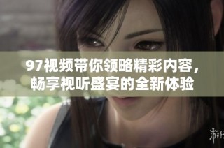 97视频带你领略精彩内容，畅享视听盛宴的全新体验