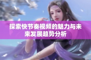 探索快节奏视频的魅力与未来发展趋势分析