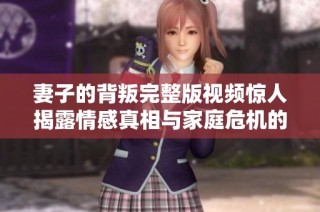 妻子的背叛完整版视频惊人揭露情感真相与家庭危机的背后故事