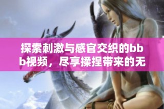 探索刺激与感官交织的bbb视频，尽享揉捏带来的无限乐趣