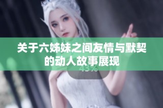 关于六姊妹之间友情与默契的动人故事展现