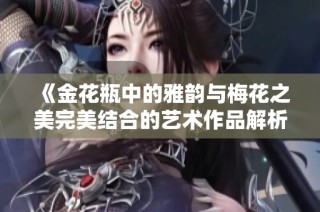《金花瓶中的雅韵与梅花之美完美结合的艺术作品解析》