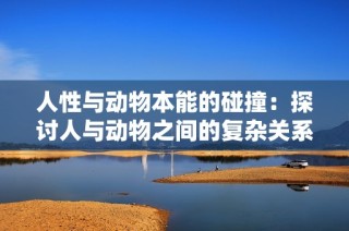 人性与动物本能的碰撞：探讨人与动物之间的复杂关系与情感连接