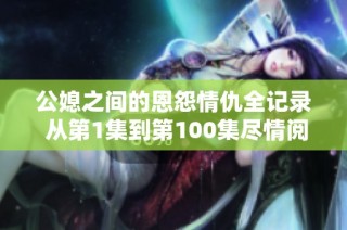 公媳之间的恩怨情仇全记录 从第1集到第100集尽情阅读