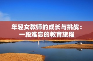 年轻女教师的成长与挑战：一段难忘的教育旅程