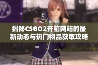 揭秘CSGO2开箱网站的最新动态与热门物品获取攻略