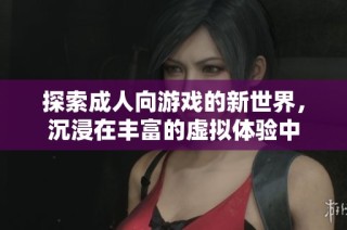 探索成人向游戏的新世界，沉浸在丰富的虚拟体验中