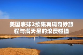 美国表妹2续集再现奇妙旅程与满天星的浪漫碰撞