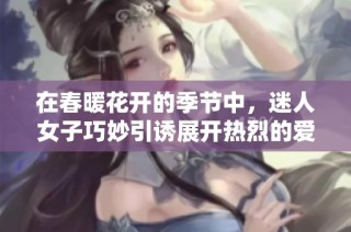 在春暖花开的季节中，迷人女子巧妙引诱展开热烈的爱情故事