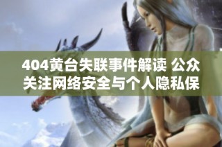 404黄台失联事件解读 公众关注网络安全与个人隐私保护问题