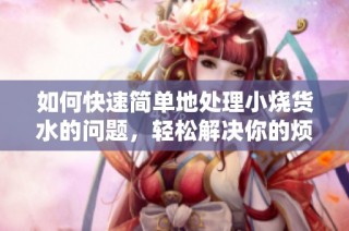 如何快速简单地处理小烧货水的问题，轻松解决你的烦恼