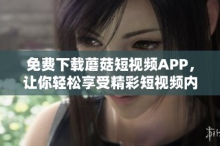 免费下载蘑菇短视频APP，让你轻松享受精彩短视频内容