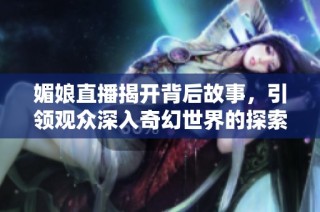 媚娘直播揭开背后故事，引领观众深入奇幻世界的探索之旅