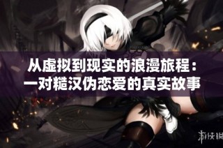 从虚拟到现实的浪漫旅程：一对糙汉伪恋爱的真实故事