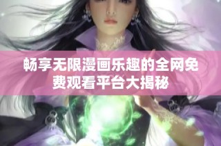 畅享无限漫画乐趣的全网免费观看平台大揭秘
