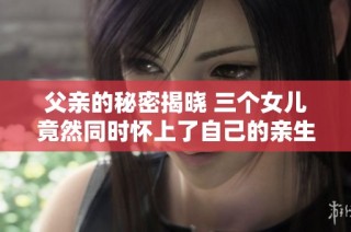 父亲的秘密揭晓 三个女儿竟然同时怀上了自己的亲生父亲