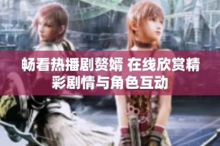 畅看热播剧赘婿 在线欣赏精彩剧情与角色互动