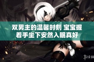 双男主的温馨时刻 宝宝握着手坐下安然入眠真好