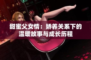甜蜜父女情：娇养关系下的温暖故事与成长历程