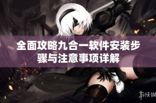 全面攻略九合一软件安装步骤与注意事项详解