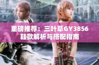 重磅推荐：三叶草GY3856鞋款解析与搭配指南
